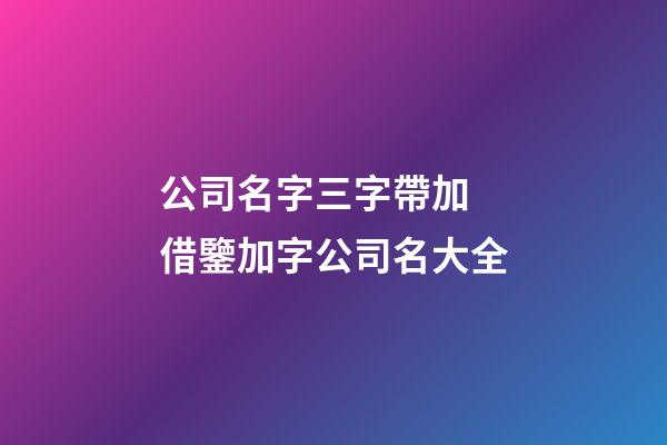 公司名字三字帶加 借鑒加字公司名大全-第1張-公司起名-玄機派